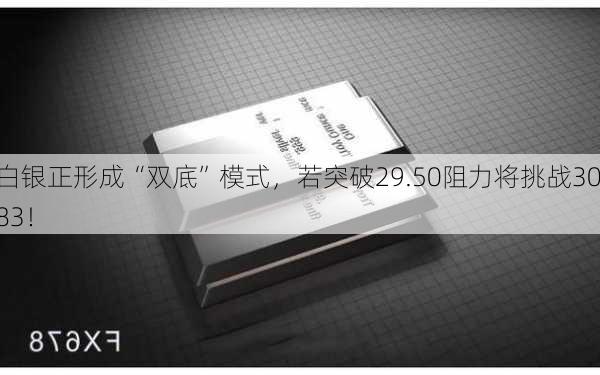 白银正形成“双底”模式，若突破29.50阻力将挑战30.83！