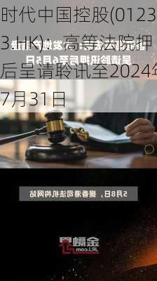 时代中国控股(01233.HK)：高等法院押后呈请聆讯至2024年7月31日