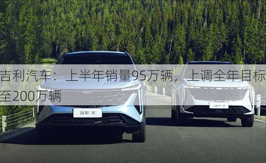 吉利汽车：上半年销量95万辆，上调全年目标至200万辆