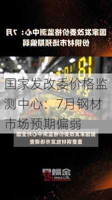 国家发改委价格监测中心：7月钢材市场预期偏弱