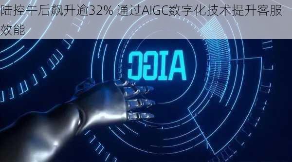 陆控午后飙升逾32% 通过AIGC数字化技术提升客服效能