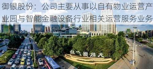 御银股份：公司主要从事以自有物业运营产业园与智能金融设备行业相关运营服务业务