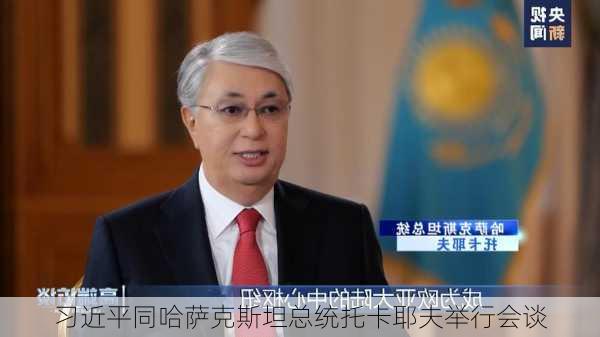 习近平同哈萨克斯坦总统托卡耶夫举行会谈