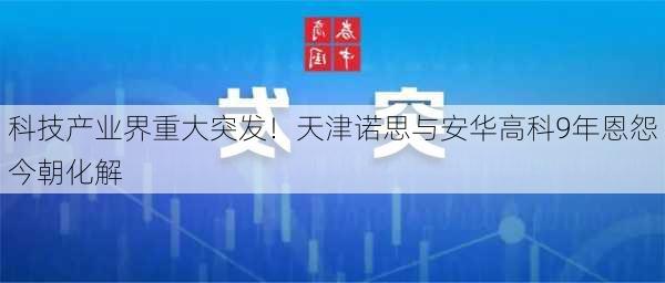 科技产业界重大突发！天津诺思与安华高科9年恩怨今朝化解