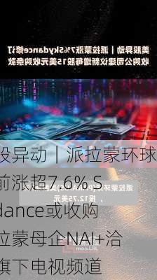 美股异动｜派拉蒙环球盘前涨超7.6% Skydance或收购派拉蒙母企NAI+洽售旗下电视频道