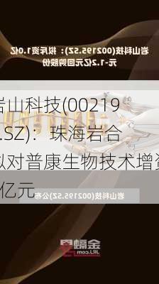 岩山科技(002195.SZ)：珠海岩合拟对普康生物技术增资1亿元