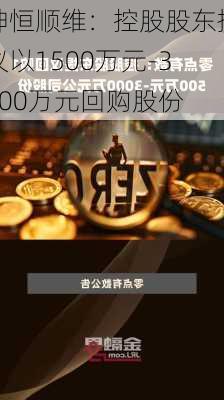 坤恒顺维：控股股东提议以1500万元-3000万元回购股份