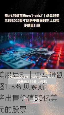 美股异动｜亚马逊跌超1.3% 贝索斯将出售价值50亿美元的股票