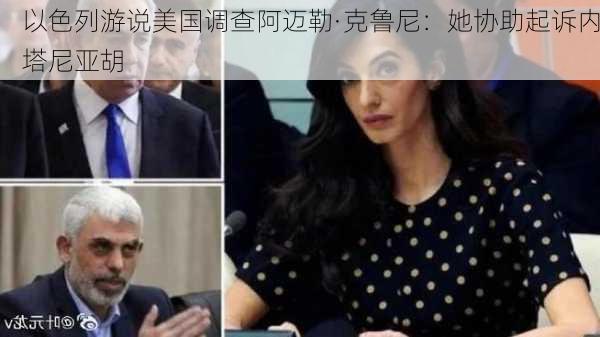 以色列游说美国调查阿迈勒·克鲁尼：她协助起诉内塔尼亚胡