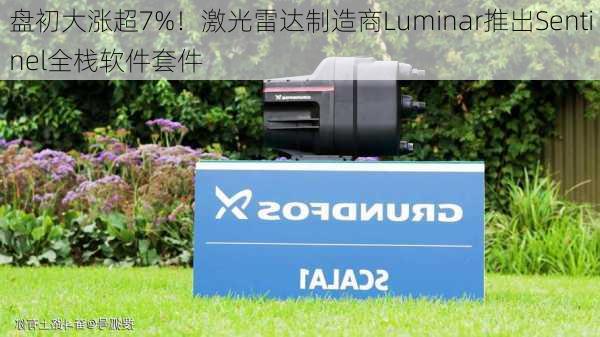 盘初大涨超7%！激光雷达制造商Luminar推出Sentinel全栈软件套件