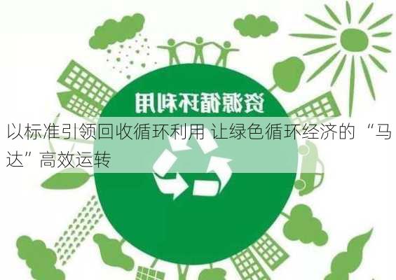 以标准引领回收循环利用 让绿色循环经济的 “马达”高效运转