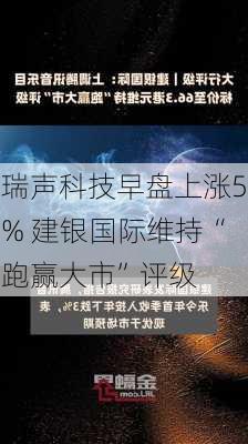 瑞声科技早盘上涨5% 建银国际维持“跑赢大市”评级