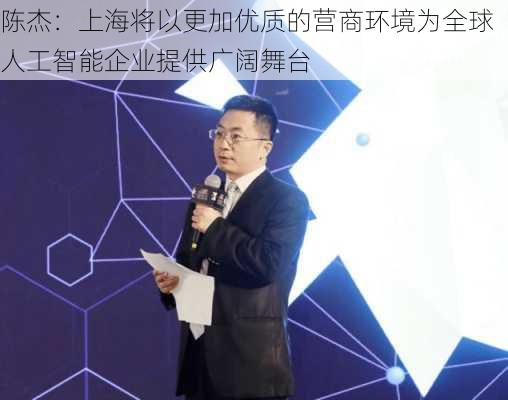 陈杰：上海将以更加优质的营商环境为全球人工智能企业提供广阔舞台