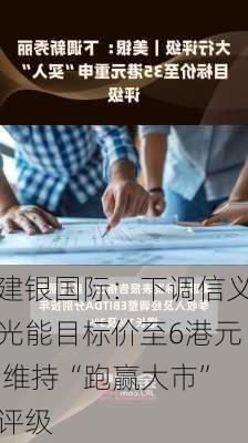 建银国际：下调信义光能目标价至6港元 维持“跑赢大市”评级