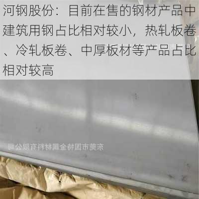 河钢股份：目前在售的钢材产品中建筑用钢占比相对较小，热轧板卷、冷轧板卷、中厚板材等产品占比相对较高