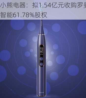 小熊电器：拟1.54亿元收购罗曼智能61.78%股权