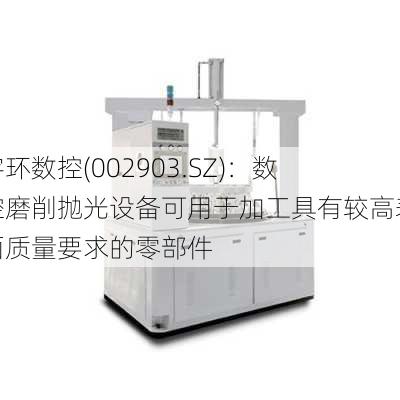 宇环数控(002903.SZ)：数控磨削抛光设备可用于加工具有较高表面质量要求的零部件