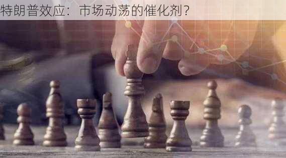 特朗普效应：市场动荡的催化剂？