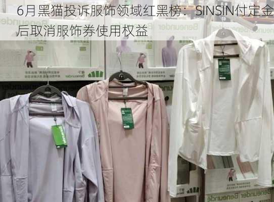 6月黑猫投诉服饰领域红黑榜：SINSIN付定金后取消服饰券使用权益