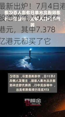 最新出炉！7月4日港股通净流入9.45亿港元，其中7.378亿港元都买了它