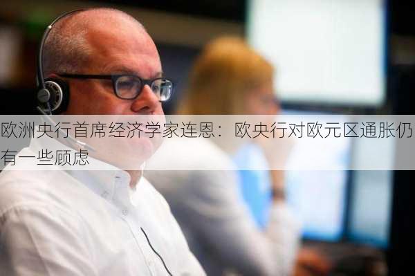 欧洲央行首席经济学家连恩：欧央行对欧元区通胀仍有一些顾虑