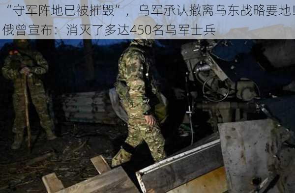 “守军阵地已被摧毁”，乌军承认撤离乌东战略要地！俄曾宣布：消灭了多达450名乌军士兵