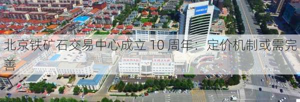 北京铁矿石交易中心成立 10 周年：定价机制或需完善