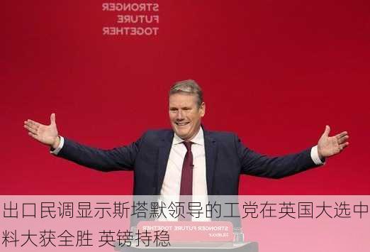 出口民调显示斯塔默领导的工党在英国大选中料大获全胜 英镑持稳