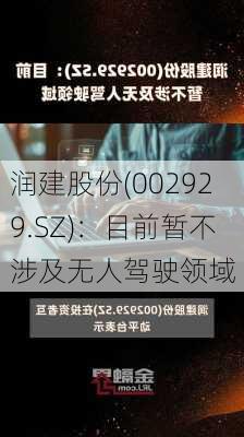 润建股份(002929.SZ)：目前暂不涉及无人驾驶领域