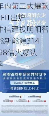 年内第二大爆款REIT出炉：中信建投明阳智能新能源314.98倍火爆认购