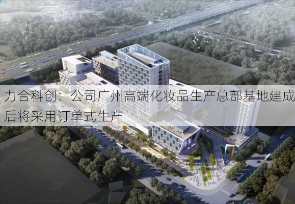 力合科创：公司广州高端化妆品生产总部基地建成后将采用订单式生产