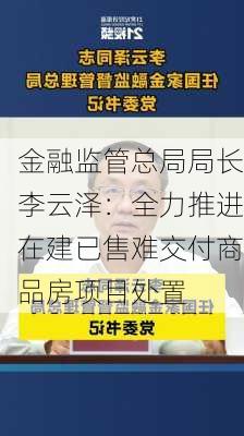 金融监管总局局长李云泽：全力推进在建已售难交付商品房项目处置