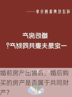 婚前房产出售后，婚后购买的房产是否属于共同财产？