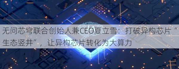 无问芯穹联合创始人兼CEO夏立雪：打破异构芯片“生态竖井”，让异构芯片转化为大算力