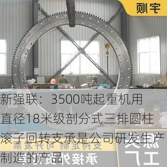 新强联：3500吨起重机用直径18米级剖分式三排圆柱滚子回转支承是公司研发生产制造的产品