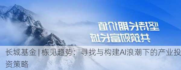 长城基金 | 栋见趋势：寻找与构建AI浪潮下的产业投资策略