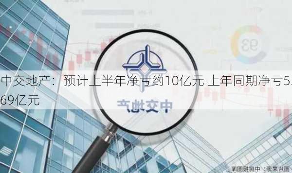 中交地产：预计上半年净亏约10亿元 上年同期净亏5.69亿元