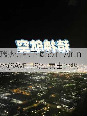 瑞杰金融下调Spirit Airlines(SAVE.US)至卖出评级