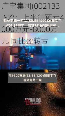 广宇集团(002133.SZ)：上半年预亏4000万元-8000万元 同比盈转亏