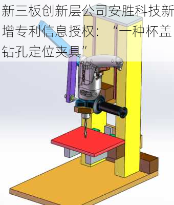 新三板创新层公司安胜科技新增专利信息授权：“一种杯盖钻孔定位夹具”