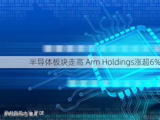 半导体板块走高 Arm Holdings涨超6%