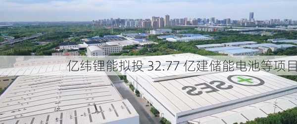 亿纬锂能拟投 32.77 亿建储能电池等项目