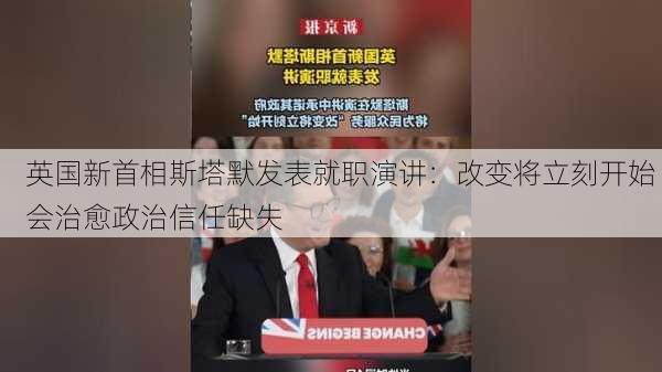 英国新首相斯塔默发表就职演讲：改变将立刻开始 会治愈政治信任缺失