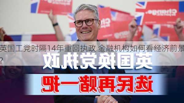 英国工党时隔14年重回执政 金融机构如何看经济前景？