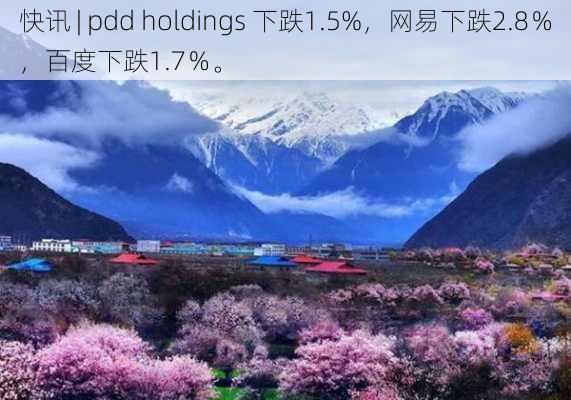 快讯 | pdd holdings 下跌1.5%，网易下跌2.8％，百度下跌1.7％。