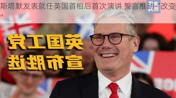 斯塔默发表就任英国首相后首次演讲 誓言推动“改变”