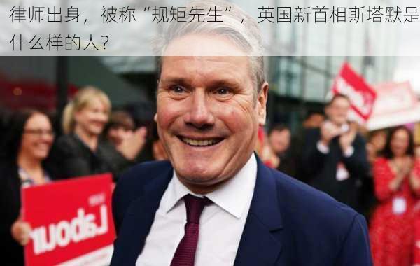 律师出身，被称“规矩先生”，英国新首相斯塔默是什么样的人？