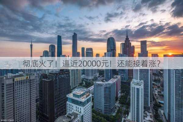 彻底火了！逼近20000元！还能接着涨？