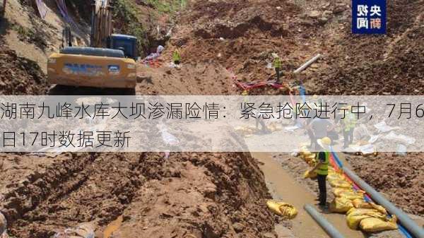 湖南九峰水库大坝渗漏险情：紧急抢险进行中，7月6日17时数据更新