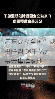 广东成立全国性创投联盟 超千亿元基金集群落地